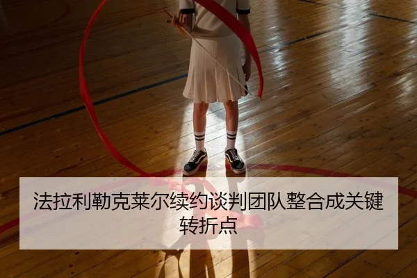 法拉利勒克莱尔续约谈判团队整合成关键转折点